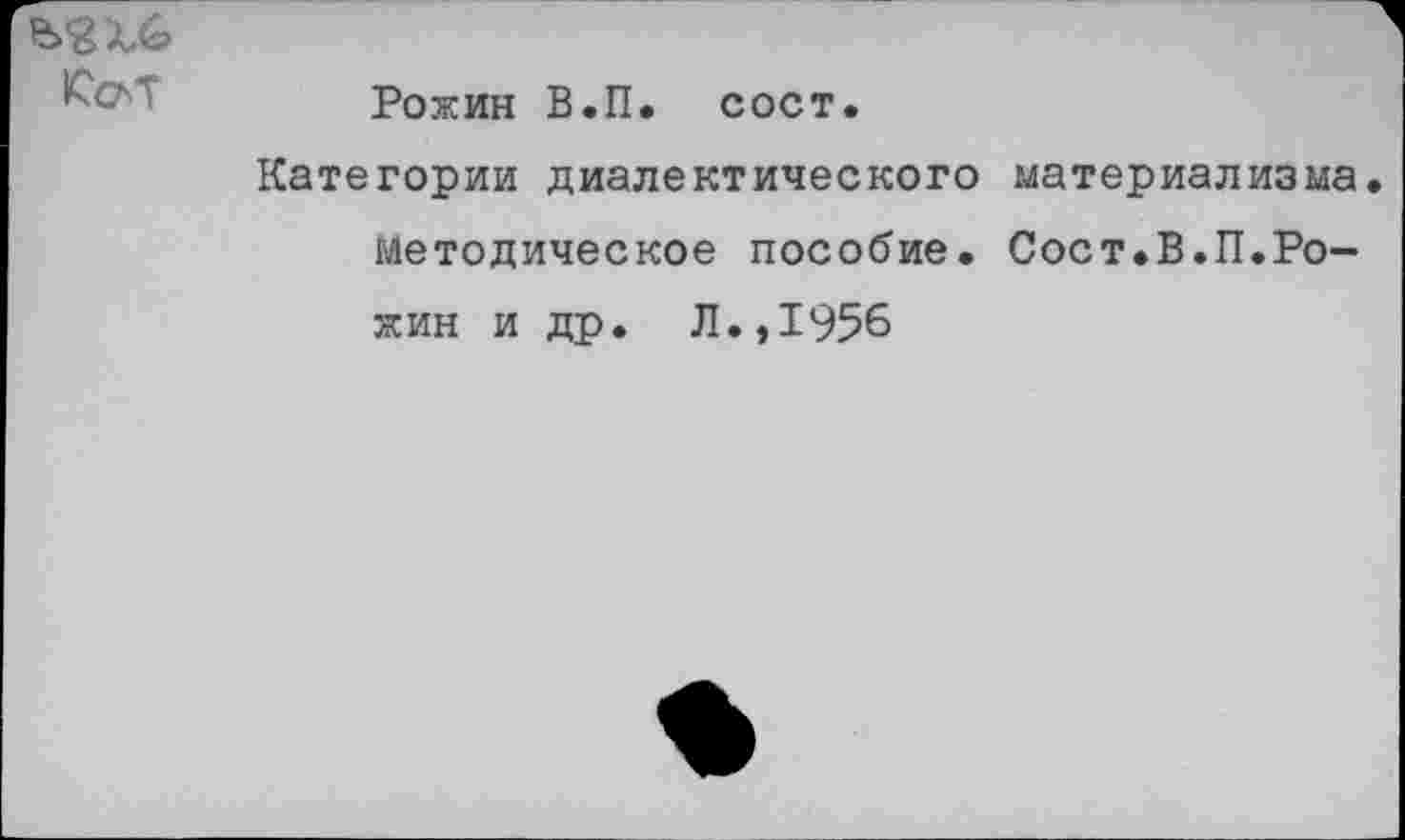 ﻿	Рожин В.П. сост. Категории диалектического материализма методическое пособие. Сост.В.П.Ро-жин и др. Л.,1956